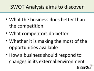 SWOT Analysis aims to discover

• What the business does better than
  the competition
• What competitors do better
• Whet...