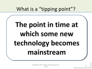 What is a “tipping point”?
The point in time at
which some new
technology becomes
mainstream
The point in time at
which some new
technology becomes
mainstream
MAEER's MIT College Of Management,
Pune
16
 