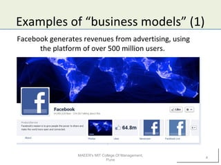 Examples of “business models” (1)
Facebook generates revenues from advertising, using
the platform of over 500 million users.
MAEER's MIT College Of Management,
Pune
4
 