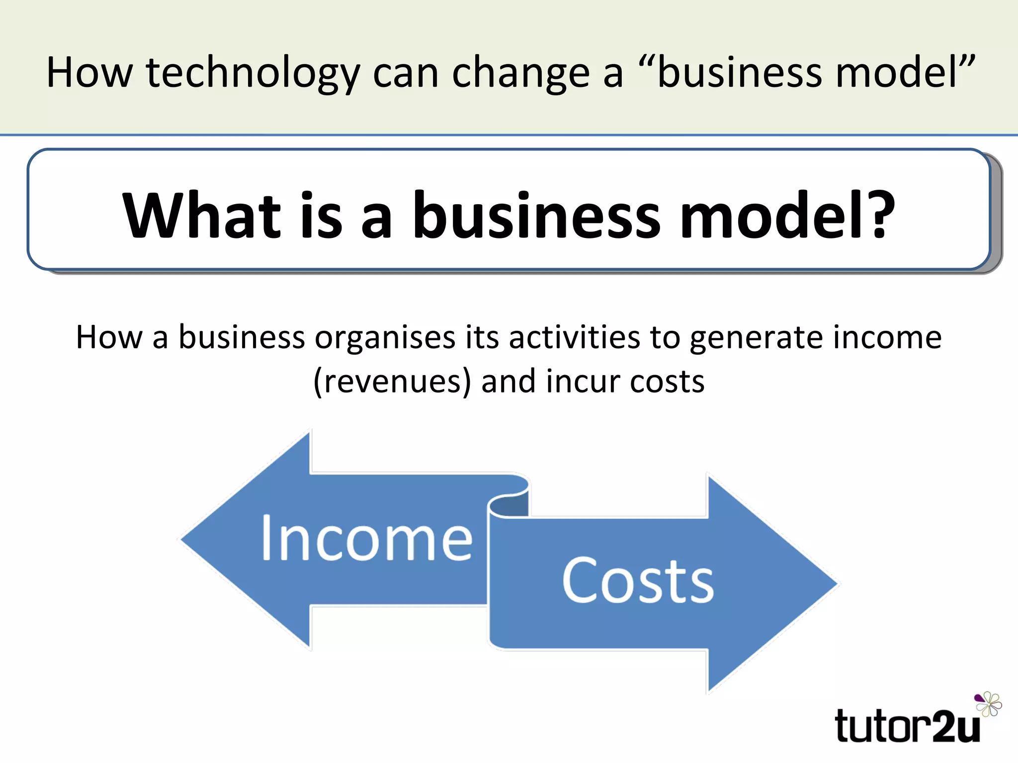 How technology can change a “business model”


    What is a business model?
 How a business organises its activities to generate income
                (revenues) and incur costs
 