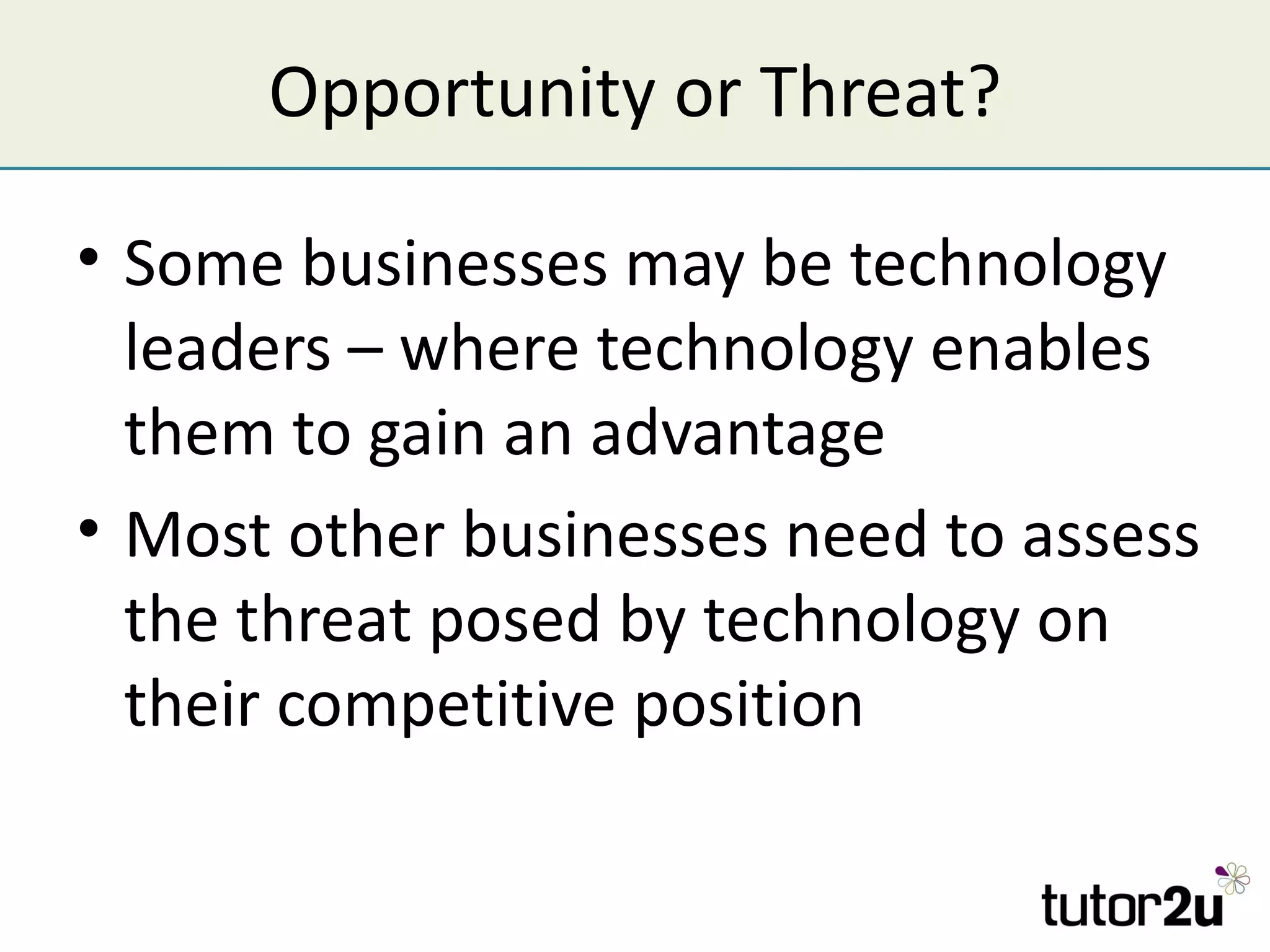 Opportunity or Threat?

• Some businesses may be technology
  leaders – where technology enables
  them to gain an advantage
• Most other businesses need to assess
  the threat posed by technology on
  their competitive position
 