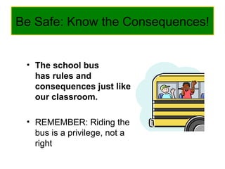 Be Safe: Know the Consequences!
• The school bus
has rules and
consequences just like
our classroom.
• REMEMBER: Riding the
bus is a privilege, not a
right
 