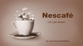 Nescafé
Let’s get started
By: Aniket Sharma(20DM033)
 
