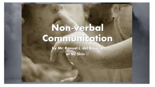 Non-verbal
Communication
by Mr. Ronuel L. del Rosario
or Sir Shin 
 