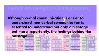 Verbal vs Non-verbal Communication
Although verbal communication is easier to
understand, non-verbal communication is
essential to understand not only a message,
but more importantly, the feelings behind the
message.
 
