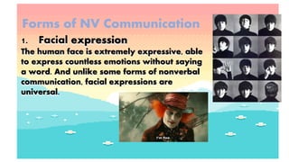 Forms of NV Communication
1. Facial expression
The human face is extremely expressive, able
to express countless emotions without saying
a word. And unlike some forms of nonverbal
communication, facial expressions are
universal.
 