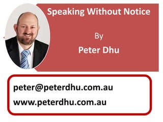 Speaking Without Notice

                 By
             Peter Dhu


peter@peterdhu.com.au
www.peterdhu.com.au
 
