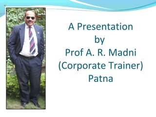 A Presentation
by
Prof A. R. Madni
(Corporate Trainer)
Patna
 