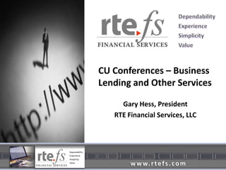 CU Conferences – Business Lending and Other Services Gary Hess, President RTE Financial Services, LLC 