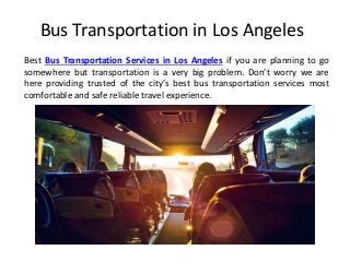 Bus Transportation in Los Angeles
Best Bus Transportation Services in Los Angeles if you are planning to go
somewhere but transportation is a very big problem. Don’t worry we are
here providing trusted of the city’s best bus transportation services most
comfortable and safe reliable travel experience.
 