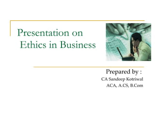 Presentation on   Ethics in Business Prepared by :  CA Sandeep Kotriwal ACA, A.CS, B.Com 