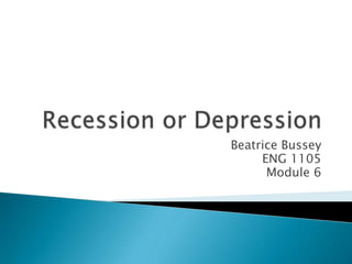 Recession or Depression Beatrice Bussey ENG 1105 Module 6 