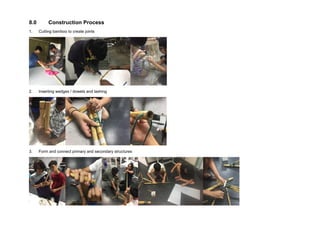 8.0 Construction Process
1. Cutting bamboo to create joints
2. Inserting wedges / dowels and lashing
3. Form and connect primary and secondary structures
 