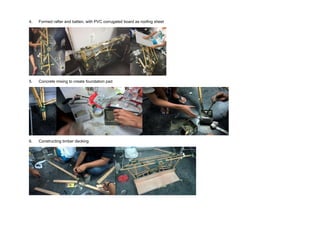 4. Formed rafter and batten, with PVC corrugated board as roofing sheet
5. Concrete mixing to create foundation pad
6. Constructing timber decking
 