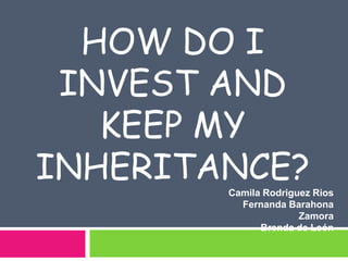 How Do I Invest and Keep My Inheritance? Camila RodriguezRios Fernanda Barahona Zamora Brenda de León 