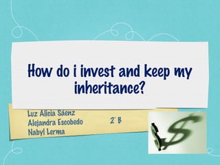 How do i invest and keep my inheritance? Luz Alicia Sáenz Alejandra Escobedo  2˚ B Nabyl Lerma 