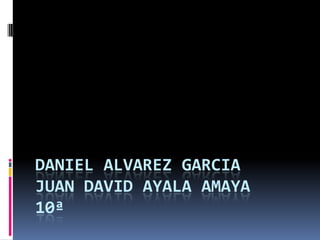 DANIEL ALVAREZ GARCIA
JUAN DAVID AYALA AMAYA
10ª
 