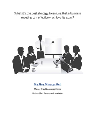 What it’s the best strategy to ensure that a business
meeting can effectively achieve its goals?
My Five Minutes Bell
Miguel Angel Contreras Flores
Universidad Iberoamericana León
 