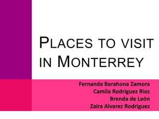 Places to visit in Monterrey Fernanda Barahona Zamora Camila Rodriguez Rios Brenda de León Zaira Alvarez Rodriguez  