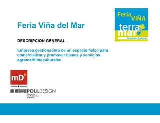 F i Viña del Mar
Feria Viñ d l M
DESCRIPCION GENERAL

Empresa gestionadora de un espacio físico para
comercializar y promover bienes y servicios
      i li               bi           i i
agromaritimoculturales
 