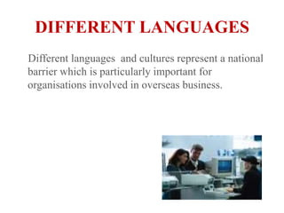 DIFFERENT LANGUAGESDifferent languages  and cultures represent a national barrier which is particularly important for organisations involved in overseas business.