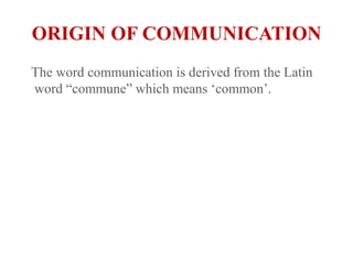 ORIGIN OF COMMUNICATION   The word communication is derived from the Latin word “commune” which means ‘common’.