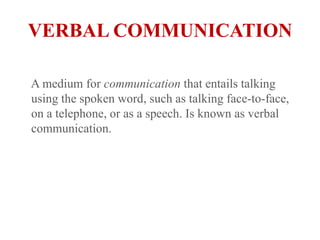 VERBAL COMMUNICATION     A medium for communication that entails talking using the spoken word, such as talking face-to-face, on a telephone, or as a speech. Is known as verbal communication. 