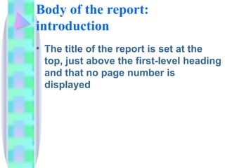 Body of the report:
introduction
• The title of the report is set at the
  top, just above the first-level heading
  and that no page number is
  displayed
 