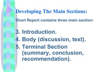 Developing The Main Sections:
Short Report contains three main section:


3. Introduction.
4. Body (discussion, text).
5. Terminal Section
   (summary, conclusion,
   recommendation).
 
