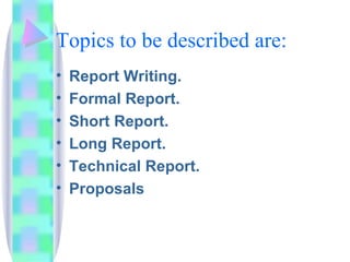 Topics to be described are:
•   Report Writing.
•   Formal Report.
•   Short Report.
•   Long Report.
•   Technical Report.
•   Proposals
 