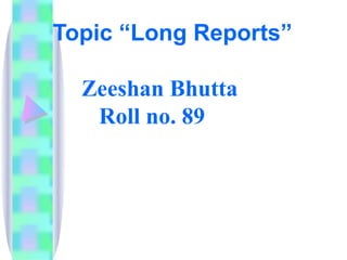 Topic “Long Reports”

  Zeeshan Bhutta
   Roll no. 89
 