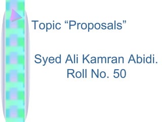 Topic “Proposals”

Syed Ali Kamran Abidi.
     Roll No. 50
 