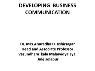 DEVELOPING BUSINESS
COMMUNICATION
Dr. Mrs.Anuradha D. Kshirsagar
Head and Associate Professor
Vasundhara kala Mahavidyalaya.
Jule solapur
 