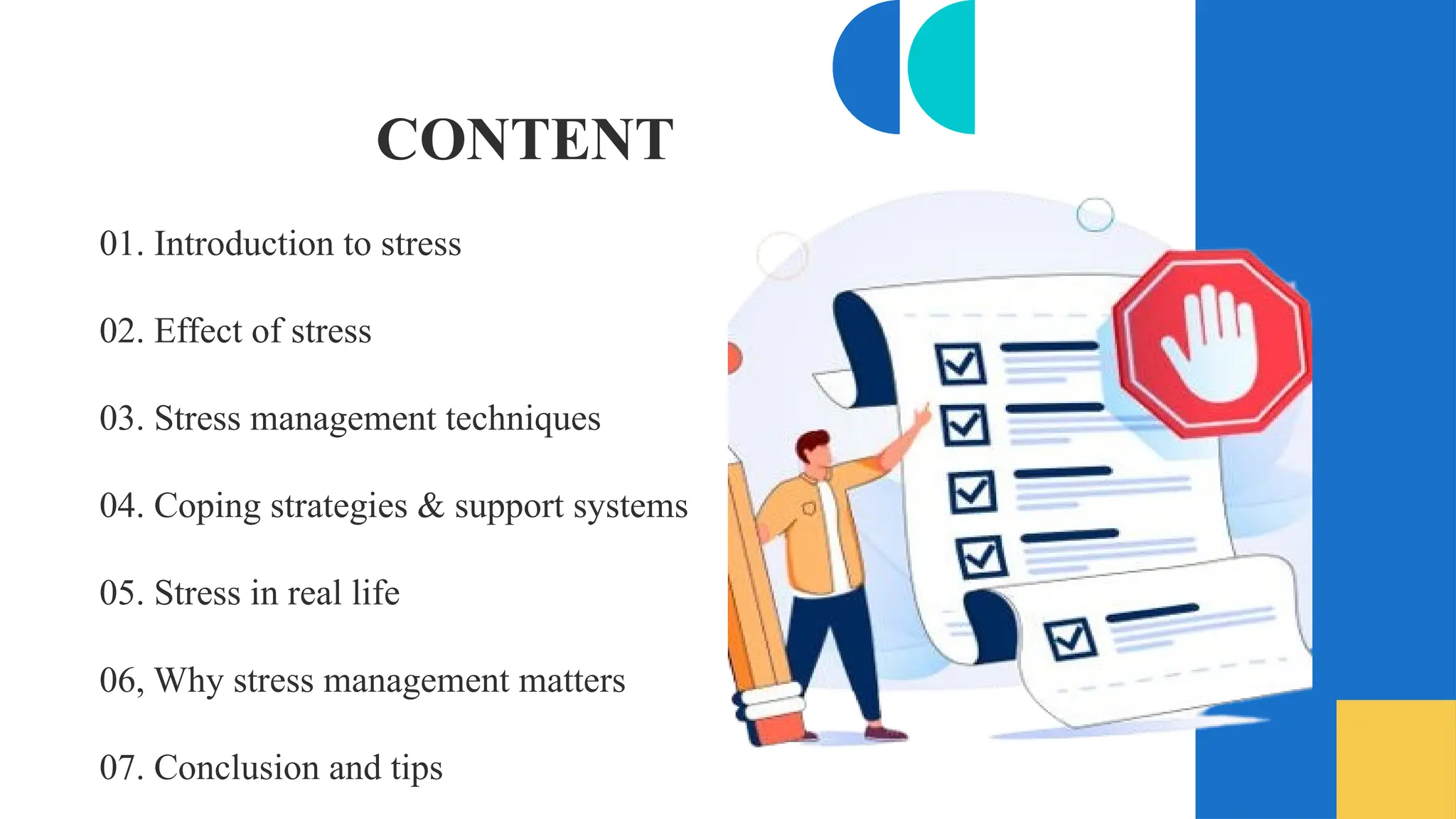 01. Introduction to stress
02. Effect of stress
03. Stress management techniques
04. Coping strategies & support systems
05. Stress in real life
06, Why stress management matters
07. Conclusion and tips
CONTENT
 