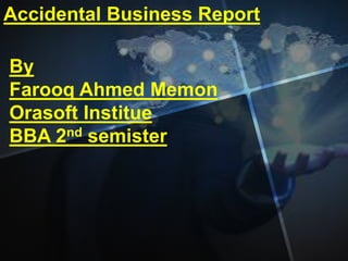 Accidental Business Report 
By 
Farooq Ahmed Memon 
Orasoft Institue 
BBA 2nd semister 
 