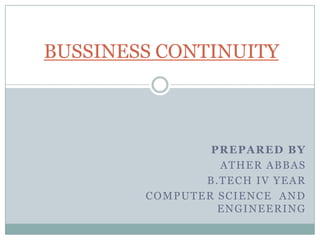 BUSSINESS CONTINUITY PREPARED BY  ATHER ABBAS B.TECH IV YEAR COMPUTER SCIENCE  AND  ENGINEERING 