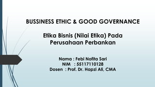 BUSSINESS ETHIC & GOOD GOVERNANCE
Etika Bisnis (Nilai Etika) Pada
Perusahaan Perbankan
Nama : Febi Nofita Sari
NIM : 55117110128
Dosen : Prof. Dr. Hapzi Ali, CMA
 