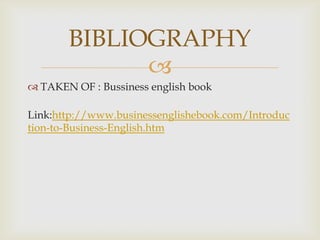 BIBLIOGRAPHY
             
 TAKEN OF : Bussiness english book

Link:http://www.businessenglishebook.com/Introduc
tion-to-Business-English.htm
 