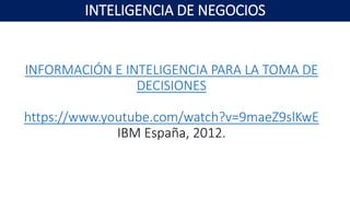 INFORMACIÓN E INTELIGENCIA PARA LA TOMA DE
DECISIONES
https://www.youtube.com/watch?v=9maeZ9slKwE
IBM España, 2012.
INTELIGENCIA DE NEGOCIOS
 
