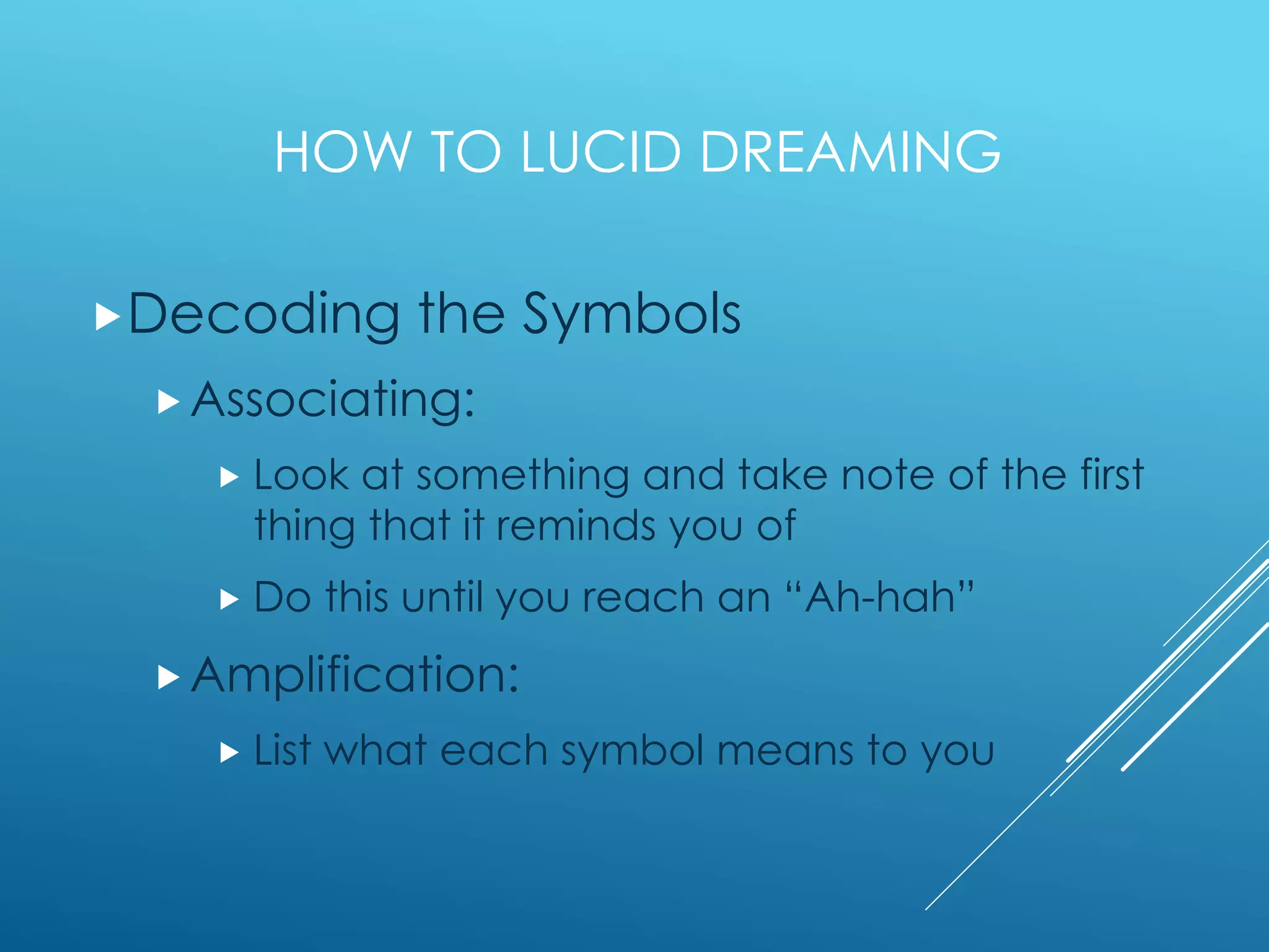 HOW TO LUCID DREAMING
Decoding the Symbols
Associating:
 Look at something and take note of the first
thing that it reminds you of
 Do this until you reach an “Ah-hah”
Amplification:
 List what each symbol means to you
 