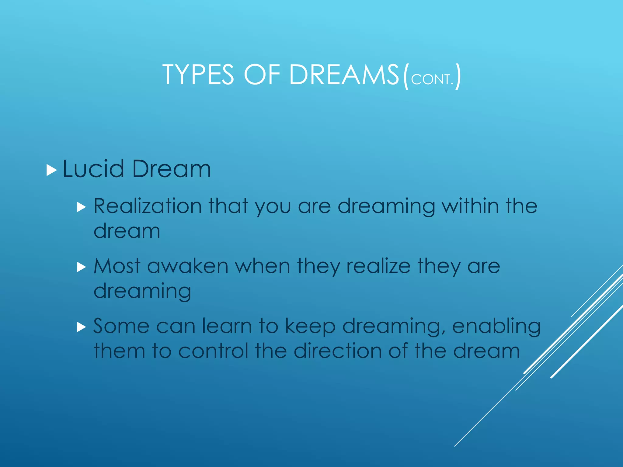 TYPES OF DREAMS(CONT.)
Lucid Dream
 Realization that you are dreaming within the
dream
 Most awaken when they realize they are
dreaming
 Some can learn to keep dreaming, enabling
them to control the direction of the dream
 