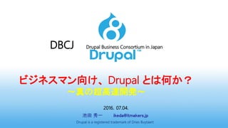 DBCJ Drupal Business Consortium in Japan
ビジネスマン向け、 Drupal とは何か？
～真の超高速開発～
2016．07.04.
池田 秀一 ikeda@itmakers.jp
Drupal is a registered trademark of Dries Buytaert.
 