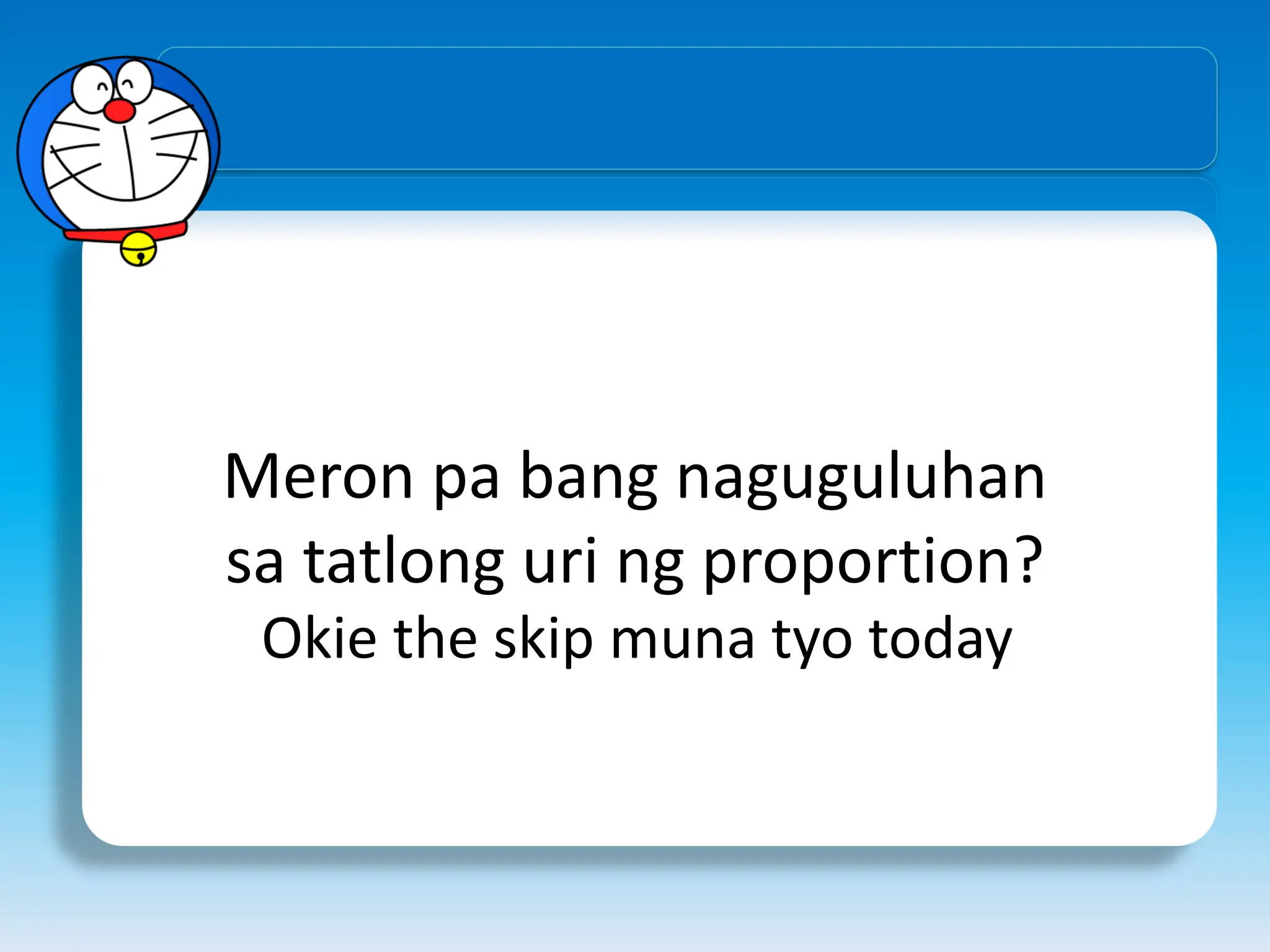 Meron pa bang naguguluhan
sa tatlong uri ng proportion?
Okie the skip muna tyo today
 