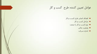 ‫کار‬ ‫و‬ ‫کسب‬ ‫طرح‬ ‫کننده‬ ‫تعیین‬ ‫عوامل‬
‫کار‬ ‫و‬ ‫کسب‬ ‫طرح‬ ‫اصلی‬ ‫اهداف‬
‫کار‬ ‫و‬ ‫کسب‬ ‫مراحل‬
‫صنعت‬ ‫یا‬ ‫کار‬ ‫و‬ ‫کسب‬ ‫نوع‬
‫مالی‬ ‫وضعیت‬
‫شرکت‬ ‫اندازه‬
 