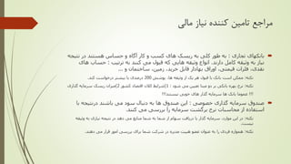 ‫مالی‬ ‫نیاز‬ ‫کننده‬ ‫تامین‬ ‫مراجع‬
‫تجاری‬ ‫بانکهای‬:‫نتیج‬ ‫در‬ ‫هستند‬ ‫حساس‬ ‫و‬ ‫آگاه‬ ‫کار‬ ‫و‬ ‫کسب‬ ‫های‬ ‫ریسک‬ ‫به‬ ‫کلی‬ ‫طور‬ ‫به‬‫ه‬
‫دارند‬ ‫کامل‬ ‫وثیقه‬ ‫به‬ ‫نیاز‬.‫وثیقه‬ ‫انواع‬‫هایی‬‫ترتیب‬ ‫به‬ ‫کنند‬ ‫می‬ ‫قبول‬ ‫که‬:‫ه‬ ‫حساب‬‫ای‬
‫و‬ ‫ساختمان‬ ،‫زمین‬ ،‫خرید‬ ‫قابل‬ ‫بهادار‬ ‫اوراق‬ ،‫قیمتی‬ ‫فلزات‬ ،‫نقدی‬...
‫نکته‬:‫پوشش‬ ،‫ها‬ ‫وثیقه‬ ‫از‬ ‫یک‬ ‫هر‬ ‫قبول‬ ‫با‬ ‫بانک‬ ‫است‬ ‫ممکن‬200‫کند‬ ‫درخواست‬ ‫بیشتر‬ ‫یا‬ ‫درصدی‬.
‫نکته‬:‫شود‬ ‫می‬ ‫تعیین‬ ‫مبنا‬ ‫دو‬ ‫بر‬ ‫بانکی‬ ‫بهره‬ ‫نرخ‬:1)‫کشور‬ ‫اقتصاد‬ ‫کالن‬ ‫شرایط‬2)‫گذاری‬ ‫سرمایه‬ ‫ریسک‬ ‫میزان‬
!!!‫نیستند‬ ‫خوبی‬ ‫های‬ ‫گذار‬ ‫سرمایه‬ ‫ها‬ ‫بانک‬ ‫عموما‬!!!
‫خصوصی‬ ‫گذاری‬ ‫سرمایه‬ ‫صندوق‬:‫باشند‬ ‫می‬ ‫سود‬ ‫دنبال‬ ‫به‬ ‫ها‬ ‫صندوق‬ ‫این‬‫درنتیجه‬‫با‬
‫کنند‬ ‫می‬ ‫بررسی‬ ‫را‬ ‫سرمایه‬ ‫برگشت‬ ‫نرخ‬ ‫محاسبات‬ ‫از‬ ‫استفاده‬.
‫نکته‬:‫وثیقه‬ ‫به‬ ‫نیازی‬ ‫نتیجه‬ ‫در‬ ‫دهد‬ ‫می‬ ‫منابع‬ ‫شما‬ ‫به‬ ‫شما‬ ‫از‬ ‫سهام‬ ‫دریافت‬ ‫با‬ ‫گذار‬ ‫سرمایه‬ ،‫موارد‬ ‫این‬ ‫در‬
‫نیست‬.
‫نکته‬:‫عضو‬ ‫عنوان‬ ‫به‬ ‫را‬ ‫فردی‬ ‫همواره‬‫هییت‬‫دهند‬ ‫می‬ ‫قرار‬ ‫امور‬ ‫بررسی‬ ‫برای‬ ‫شما‬ ‫شرکت‬ ‫در‬ ‫مدیره‬.
 