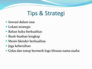 Tips & Strategi
 Inovasi dalam rasa
 Lokasi strategis
 Bahan baku berkualitas
 Buah-buahan lengkap
 Mesin blender berkualitas
 Jaga kebersihan
 Gelas dan tutup bermerk logo khusus nama usaha
 