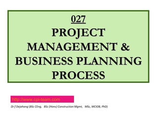 Dr f Dejahang (BSc CEng, BSc (Hons) Construction Mgmt, MSc, MCIOB, PhD)
027027
PROJECTPROJECT
MANAGEMENT &MANAGEMENT &
BUSINESS PLANNINGBUSINESS PLANNING
PROCESSPROCESS
http://www.cpi-team.com
 