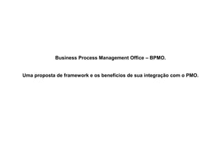 Business Process Management Office – BPMO.
Uma proposta de framework e os benefícios de sua integração com o PMO.
 