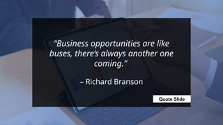 Quote Slide
“Business opportunities are like
buses, there’s always another one
coming.”
– Richard Branson
 