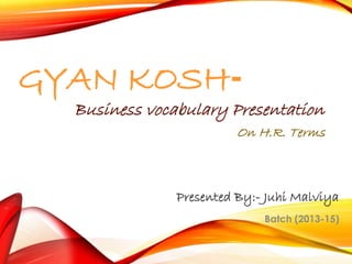 GYAN KOSH-Batch 
Business vocabulary Presentation 
On H.R. Terms 
Presented By:- Juhi Malviya 
(2013-15) 
 